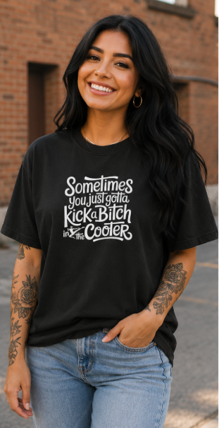 Single Color Screen Print - Sometimes You Just Gotta Kick a Bitch in the Cooter